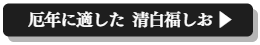 厄年に使いたい福しお、清白福しおページへ